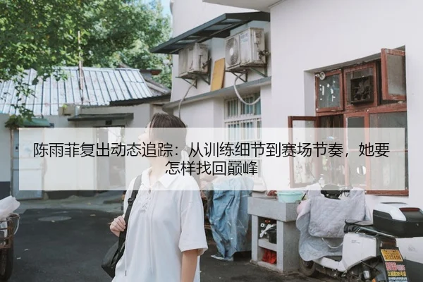 陈雨菲复出动态追踪：从训练细节到赛场节奏，她要怎样找回巅峰