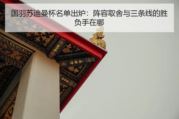 国羽苏迪曼杯名单出炉：阵容取舍与三条线的胜负手在哪