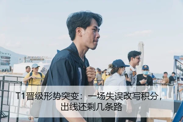 T1晋级形势突变：一场失误改写积分，出线还剩几条路